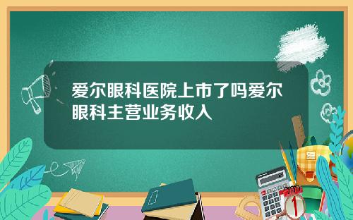 爱尔眼科医院上市了吗爱尔眼科主营业务收入