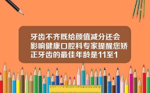 牙齿不齐既给颜值减分还会影响健康口腔科专家提醒您矫正牙齿的最佳年龄是11至14岁儿童多大矫正牙齿最好