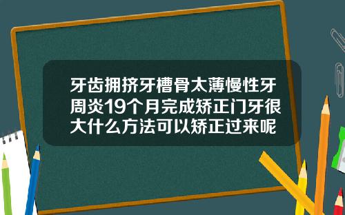 牙齿拥挤牙槽骨太薄慢性牙周炎19个月完成矫正门牙很大什么方法可以矫正过来呢