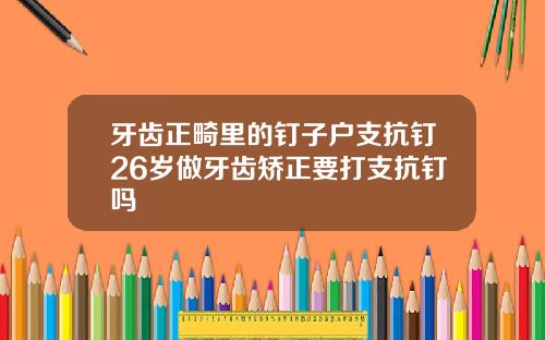 牙齿正畸里的钉子户支抗钉26岁做牙齿矫正要打支抗钉吗