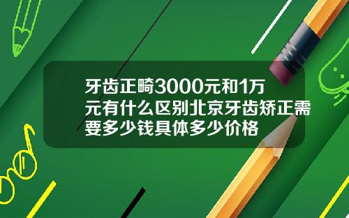 牙齿正畸3000元和1万元有什么区别北京牙齿矫正需要多少钱具体多少价格
