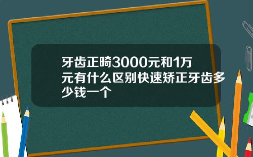 牙齿正畸3000元和1万元有什么区别快速矫正牙齿多少钱一个