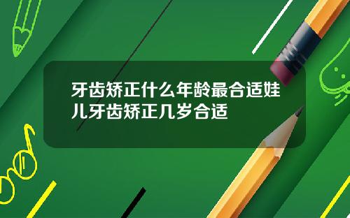 牙齿矫正什么年龄最合适娃儿牙齿矫正几岁合适