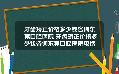 牙齿矫正价格多少钱咨询东莞口腔医院 牙齿矫正价格多少钱咨询东莞口腔医院电话