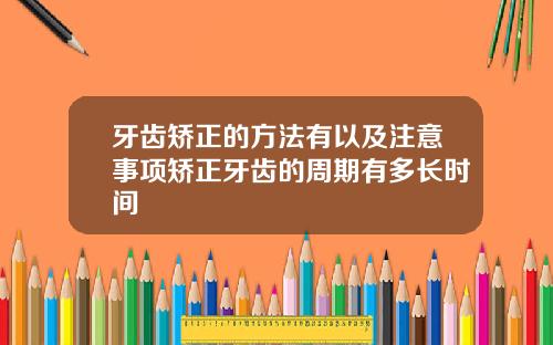 牙齿矫正的方法有以及注意事项矫正牙齿的周期有多长时间