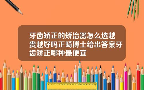 牙齿矫正的矫治器怎么选越贵越好吗正畸博士给出答案牙齿矫正哪种最便宜