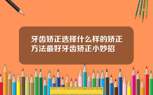 牙齿矫正选择什么样的矫正方法最好牙齿矫正小妙招