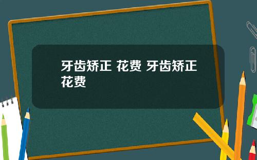 牙齿矫正 花费 牙齿矫正花费