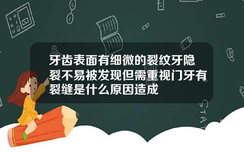 牙齿表面有细微的裂纹牙隐裂不易被发现但需重视门牙有裂缝是什么原因造成