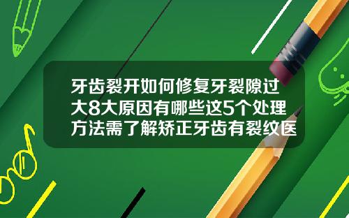 牙齿裂开如何修复牙裂隙过大8大原因有哪些这5个处理方法需了解矫正牙齿有裂纹医疗事故吗