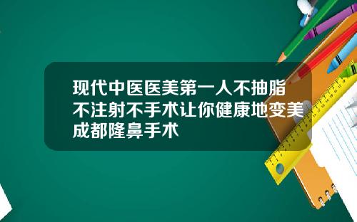 现代中医医美第一人不抽脂不注射不手术让你健康地变美成都隆鼻手术