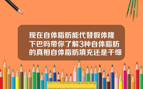 现在自体脂肪能代替假体隆下巴吗带你了解3种自体脂肪的真相自体脂肪填充还是干细胞填充好