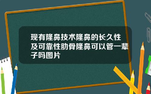 现有隆鼻技术隆鼻的长久性及可靠性肋骨隆鼻可以管一辈子吗图片