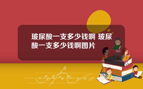 玻尿酸一支多少钱啊 玻尿酸一支多少钱啊图片