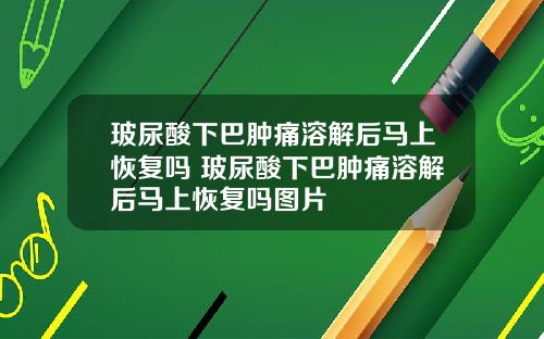 玻尿酸下巴肿痛溶解后马上恢复吗 玻尿酸下巴肿痛溶解后马上恢复吗图片