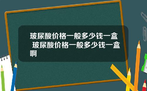 玻尿酸价格一般多少钱一盒 玻尿酸价格一般多少钱一盒啊