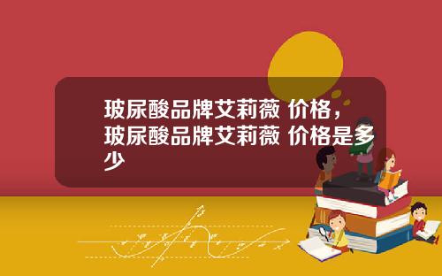 玻尿酸品牌艾莉薇 价格，玻尿酸品牌艾莉薇 价格是多少