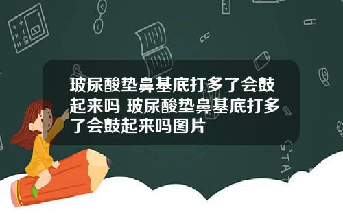 玻尿酸垫鼻基底打多了会鼓起来吗 玻尿酸垫鼻基底打多了会鼓起来吗图片