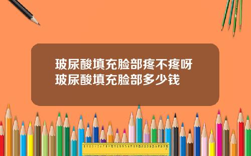 玻尿酸填充脸部疼不疼呀 玻尿酸填充脸部多少钱