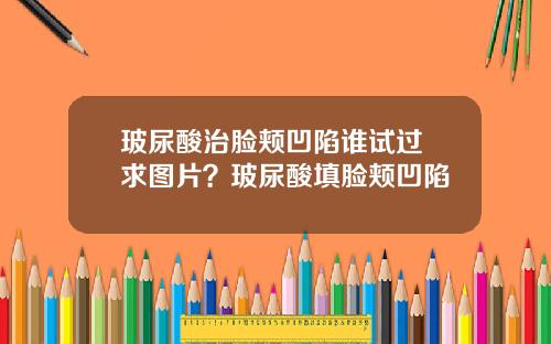 玻尿酸治脸颊凹陷谁试过 求图片?玻尿酸填脸颊凹陷