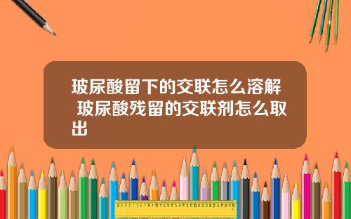 玻尿酸留下的交联怎么溶解 玻尿酸残留的交联剂怎么取出