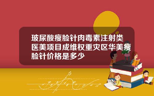 玻尿酸瘦脸针肉毒素注射类医美项目成维权重灾区华美瘦脸针价格是多少