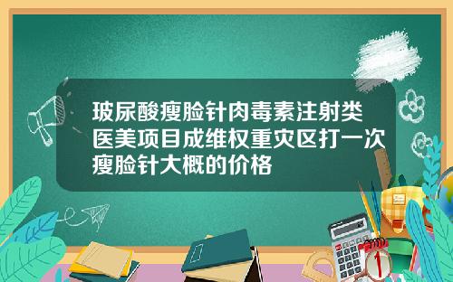 玻尿酸瘦脸针肉毒素注射类医美项目成维权重灾区打一次瘦脸针大概的价格