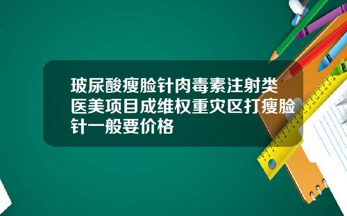 玻尿酸瘦脸针肉毒素注射类医美项目成维权重灾区打瘦脸针一般要价格