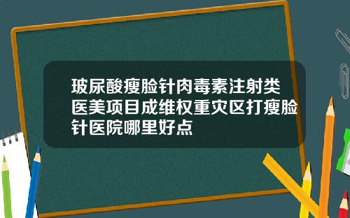 玻尿酸瘦脸针肉毒素注射类医美项目成维权重灾区打瘦脸针医院哪里好点