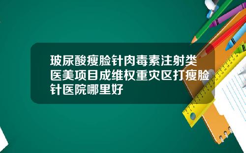 玻尿酸瘦脸针肉毒素注射类医美项目成维权重灾区打瘦脸针医院哪里好