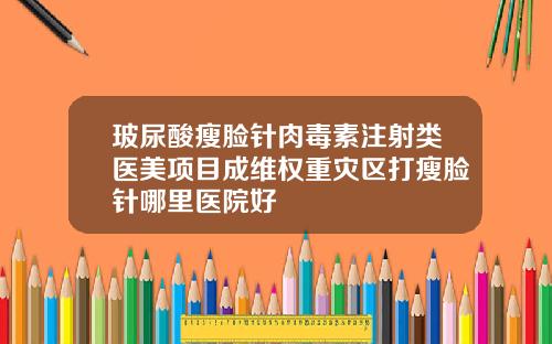 玻尿酸瘦脸针肉毒素注射类医美项目成维权重灾区打瘦脸针哪里医院好