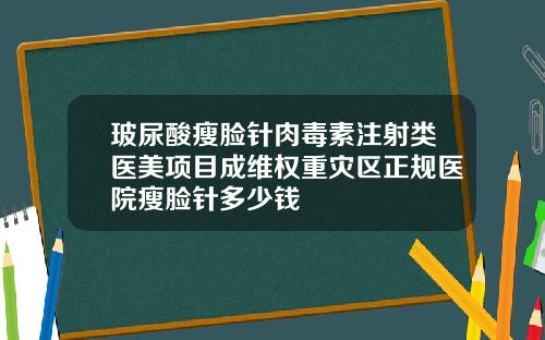 玻尿酸瘦脸针肉毒素注射类医美项目成维权重灾区正规医院瘦脸针多少钱