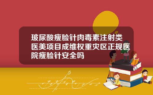 玻尿酸瘦脸针肉毒素注射类医美项目成维权重灾区正规医院瘦脸针安全吗