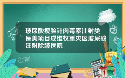 玻尿酸瘦脸针肉毒素注射类医美项目成维权重灾区玻尿酸注射除皱医院