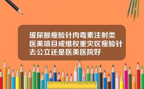 玻尿酸瘦脸针肉毒素注射类医美项目成维权重灾区瘦脸针去公立还是医美医院好