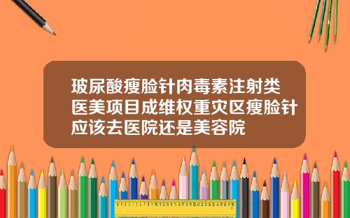 玻尿酸瘦脸针肉毒素注射类医美项目成维权重灾区瘦脸针应该去医院还是美容院
