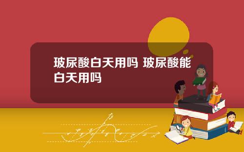玻尿酸白天用吗 玻尿酸能白天用吗