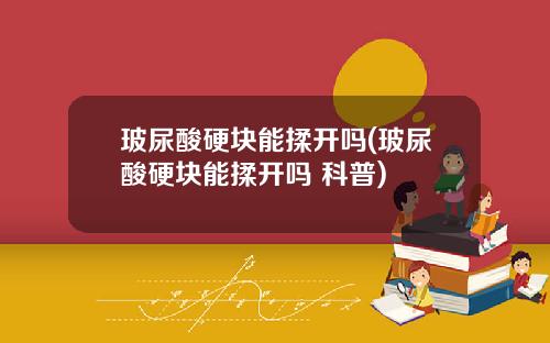 玻尿酸硬块能揉开吗(玻尿酸硬块能揉开吗 科普)