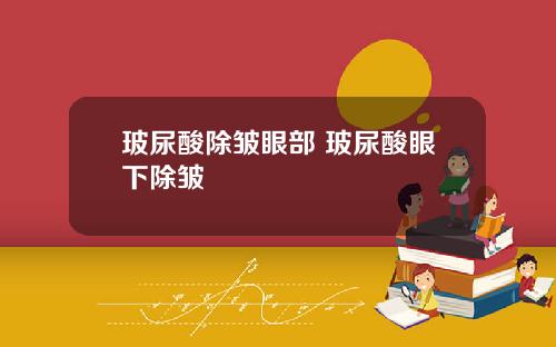 玻尿酸除皱眼部 玻尿酸眼下除皱