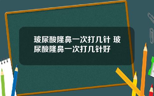 玻尿酸隆鼻一次打几针 玻尿酸隆鼻一次打几针好