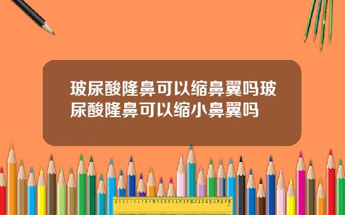 玻尿酸隆鼻可以缩鼻翼吗玻尿酸隆鼻可以缩小鼻翼吗
