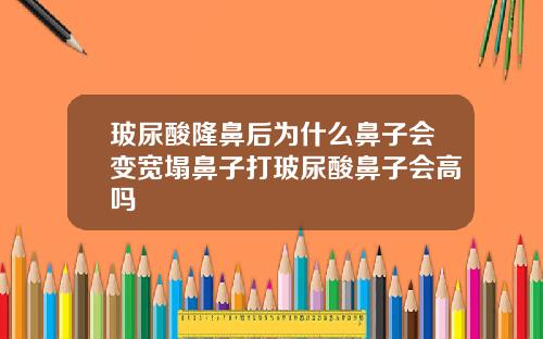 玻尿酸隆鼻后为什么鼻子会变宽塌鼻子打玻尿酸鼻子会高吗