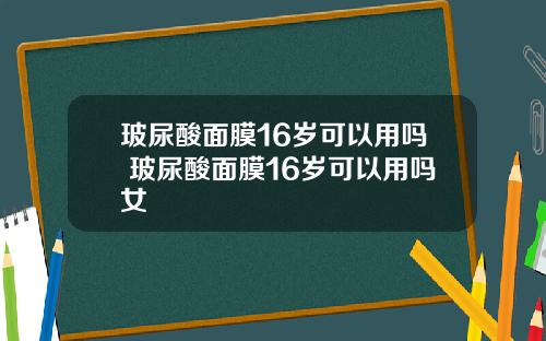 玻尿酸面膜16岁可以用吗 玻尿酸面膜16岁可以用吗女