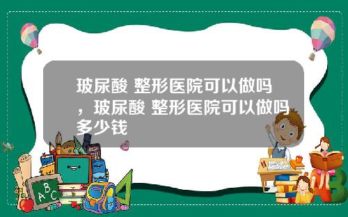 玻尿酸 整形医院可以做吗，玻尿酸 整形医院可以做吗多少钱