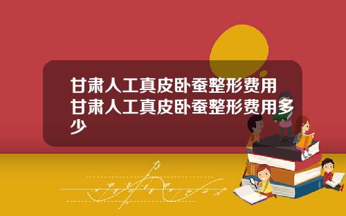 甘肃人工真皮卧蚕整形费用甘肃人工真皮卧蚕整形费用多少