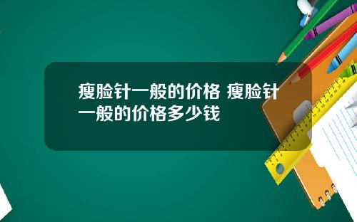 瘦脸针一般的价格 瘦脸针一般的价格多少钱