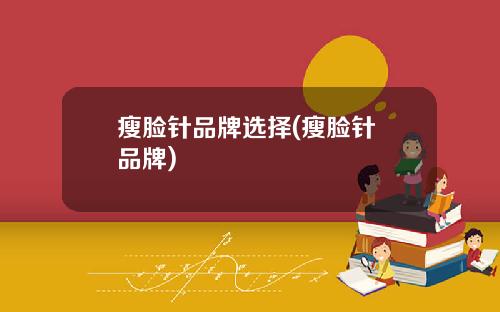 瘦脸针品牌选择(瘦脸针 品牌)