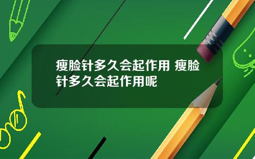 瘦脸针多久会起作用 瘦脸针多久会起作用呢
