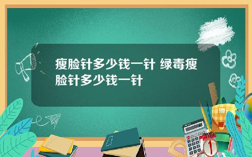 瘦脸针多少钱一针 绿毒瘦脸针多少钱一针