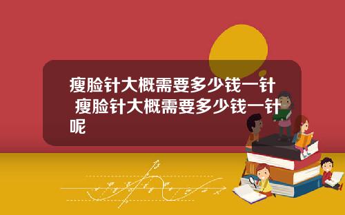 瘦脸针大概需要多少钱一针 瘦脸针大概需要多少钱一针呢